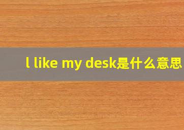 l like my desk是什么意思